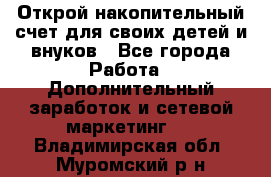 Открой накопительный счет для своих детей и внуков - Все города Работа » Дополнительный заработок и сетевой маркетинг   . Владимирская обл.,Муромский р-н